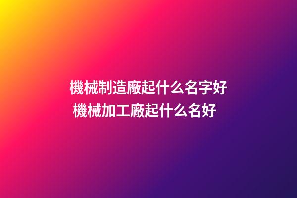機械制造廠起什么名字好 機械加工廠起什么名好-第1張-公司起名-玄機派